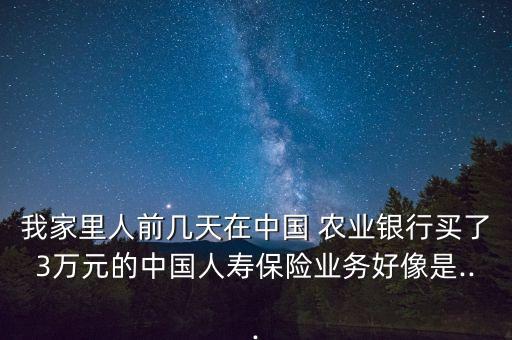 我家里人前幾天在中國 農(nóng)業(yè)銀行買了3萬元的中國人壽保險業(yè)務好像是...