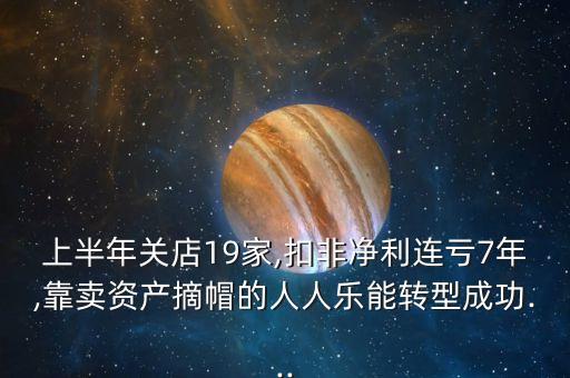 上半年關(guān)店19家,扣非凈利連虧7年,靠賣資產(chǎn)摘帽的人人樂能轉(zhuǎn)型成功...