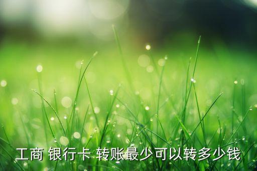 工商 銀行卡 轉(zhuǎn)賬最少可以轉(zhuǎn)多少錢