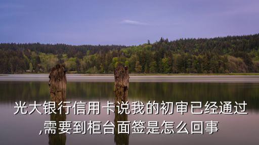  光大銀行信用卡說我的初審已經(jīng)通過,需要到柜臺面簽是怎么回事