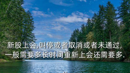 新股上會,叫停或者取消或者未通過,一般需要多長時間重新上會還需要多...