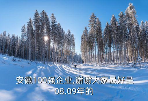  安徽100強(qiáng)企業(yè),謝謝大家最好是08.09年的