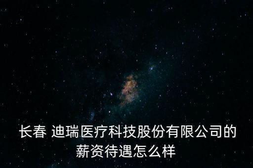  長(zhǎng)春 迪瑞醫(yī)療科技股份有限公司的薪資待遇怎么樣