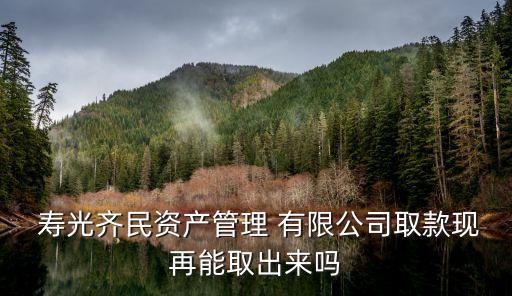  壽光齊民資產(chǎn)管理 有限公司取款現(xiàn)再能取出來嗎