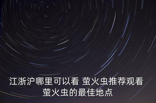 江浙滬哪里可以看 螢火蟲推薦觀看 螢火蟲的最佳地點