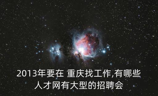 2013年要在 重慶找工作,有哪些人才網(wǎng)有大型的招聘會(huì)