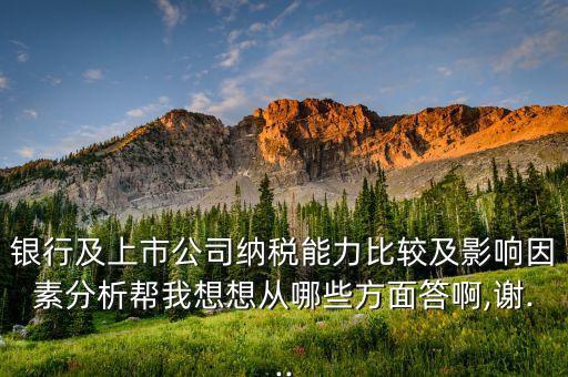 銀行及上市公司納稅能力比較及影響因素分析幫我想想從哪些方面答啊,謝...