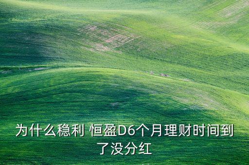 為什么穩(wěn)利 恒盈D6個月理財時間到了沒分紅