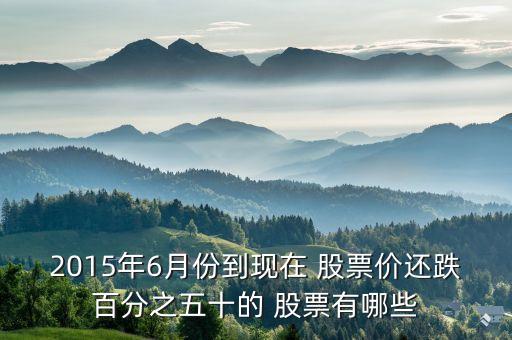 2015年6月份到現(xiàn)在 股票價還跌百分之五十的 股票有哪些