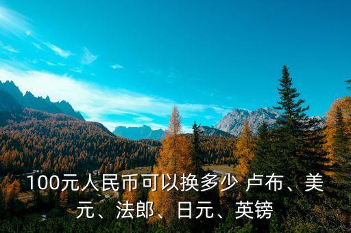 100元人民幣可以換多少 盧布、美元、法郎、日元、英鎊