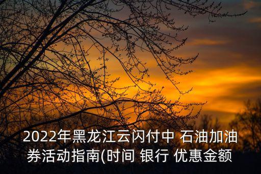 2022年黑龍江云閃付中 石油加油券活動指南(時(shí)間 銀行 優(yōu)惠金額