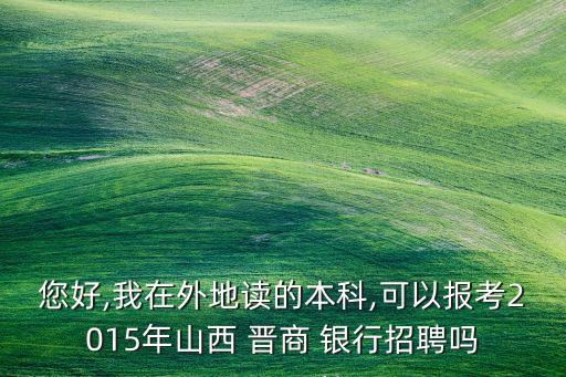 您好,我在外地讀的本科,可以報考2015年山西 晉商 銀行招聘嗎