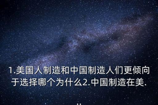 1.美國人制造和中國制造人們更傾向于選擇哪個(gè)為什么2.中國制造在美...