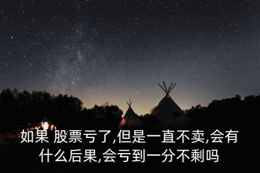 如果 股票虧了,但是一直不賣,會有什么后果,會虧到一分不剩嗎