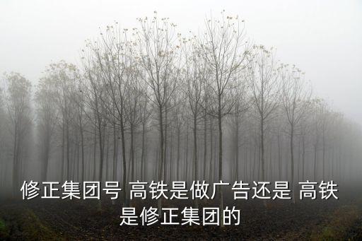 修正集團(tuán)號(hào) 高鐵是做廣告還是 高鐵是修正集團(tuán)的