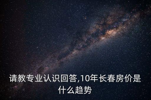 請(qǐng)教專業(yè)認(rèn)識(shí)回答,10年長(zhǎng)春房?jī)r(jià)是什么趨勢(shì)