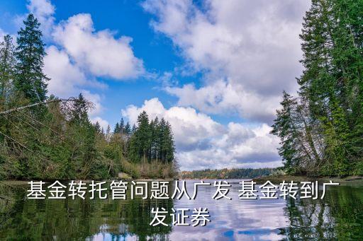  基金轉(zhuǎn)托管問題從廣發(fā) 基金轉(zhuǎn)到廣發(fā)證券