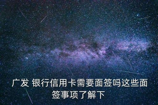  廣發(fā) 銀行信用卡需要面簽嗎這些面簽事項(xiàng)了解下