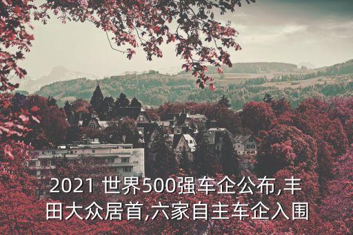 2021 世界500強(qiáng)車企公布,豐田大眾居首,六家自主車企入圍