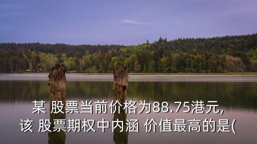 某 股票當(dāng)前價(jià)格為88.75港元,該 股票期權(quán)中內(nèi)涵 價(jià)值最高的是(