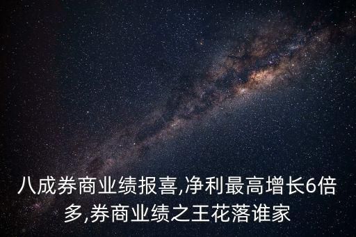 八成券商業(yè)績(jī)報(bào)喜,凈利最高增長(zhǎng)6倍多,券商業(yè)績(jī)之王花落誰(shuí)家