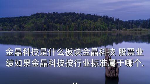 金晶科技是什么板塊金晶科技 股票業(yè)績(jī)?nèi)绻鹁Э萍及葱袠I(yè)標(biāo)準(zhǔn)屬于哪個(gè)...