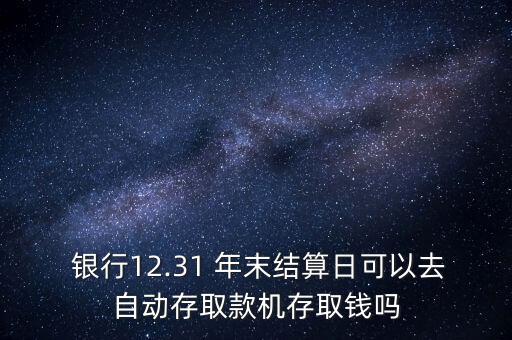  銀行12.31 年末結(jié)算日可以去自動存取款機(jī)存取錢嗎