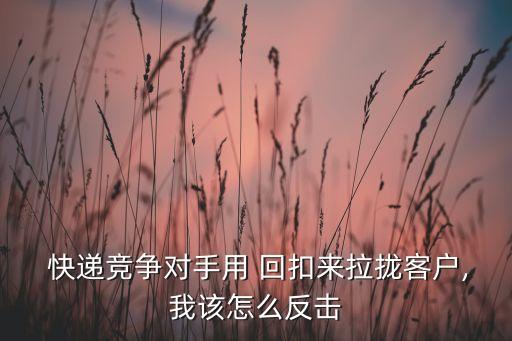  快遞競(jìng)爭(zhēng)對(duì)手用 回扣來(lái)拉攏客戶,我該怎么反擊