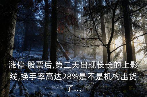 漲停 股票后,第二天出現(xiàn)長長的上影線,換手率高達28%是不是機構(gòu)出貨了...