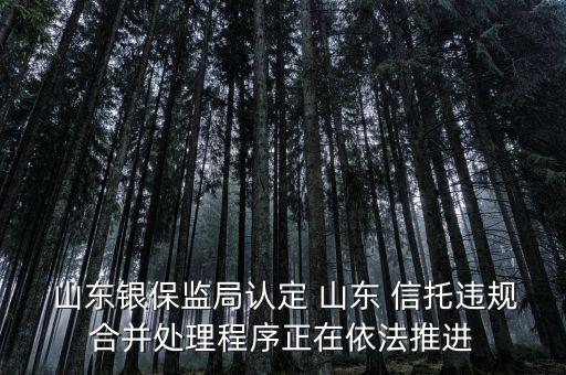  山東銀保監(jiān)局認定 山東 信托違規(guī)合并處理程序正在依法推進