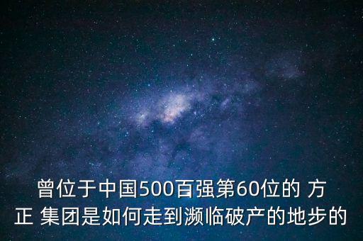 曾位于中國(guó)500百?gòu)?qiáng)第60位的 方正 集團(tuán)是如何走到瀕臨破產(chǎn)的地步的