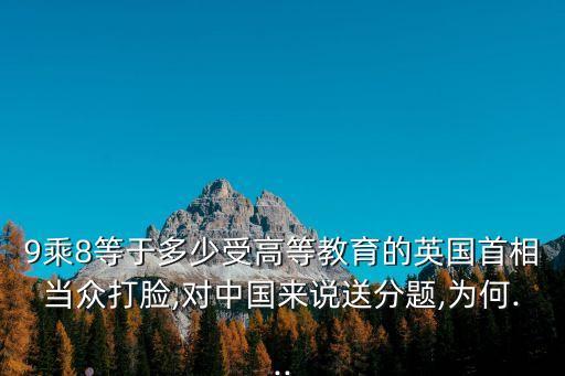 9乘8等于多少受高等教育的英國(guó)首相當(dāng)眾打臉,對(duì)中國(guó)來(lái)說(shuō)送分題,為何...