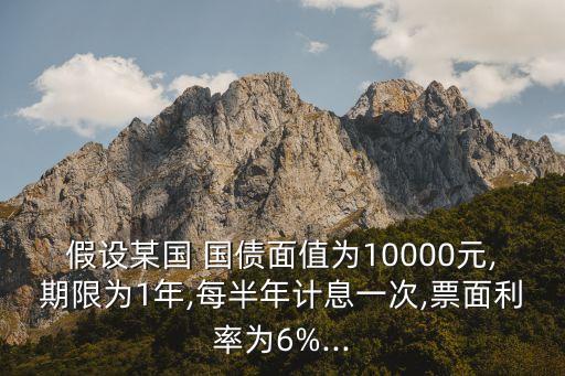 假設(shè)某國 國債面值為10000元,期限為1年,每半年計息一次,票面利率為6%...