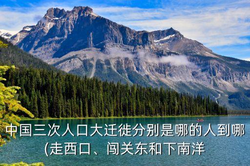 中國三次人口大遷徙分別是哪的人到哪(走西口、闖關(guān)東和下南洋