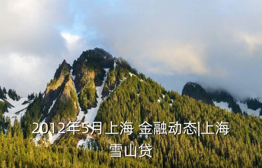 2012年5月上海 金融動(dòng)態(tài)|上海雪山貸