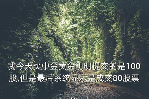 我今天買(mǎi)中金黃金明明提交的是100股,但是最后系統(tǒng)顯示是成交80股票...