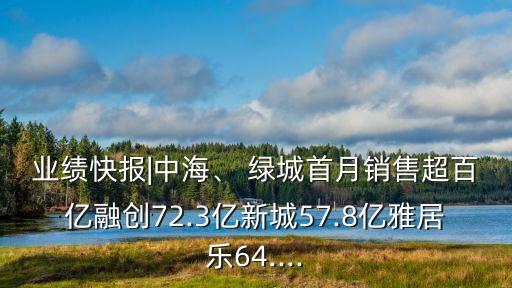 業(yè)績快報|中海、 綠城首月銷售超百億融創(chuàng)72.3億新城57.8億雅居樂64....