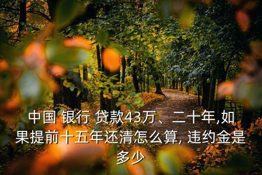 中國(guó) 銀行 貸款43萬(wàn)、二十年,如果提前十五年還清怎么算, 違約金是多少