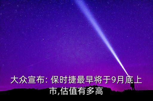 大眾宣布: 保時捷最早將于9月底上市,估值有多高