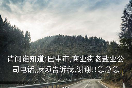 請問誰知道:巴中市,商業(yè)街老鹽業(yè)公司電話,麻煩告訴我,謝謝!!急急急...