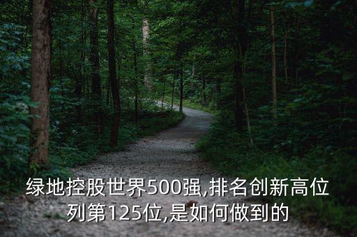 綠地控股世界500強,排名創(chuàng)新高位列第125位,是如何做到的