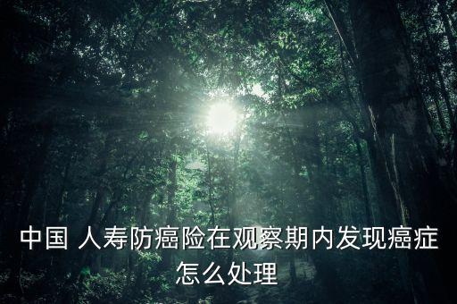 中國 人壽防癌險在觀察期內(nèi)發(fā)現(xiàn)癌癥怎么處理