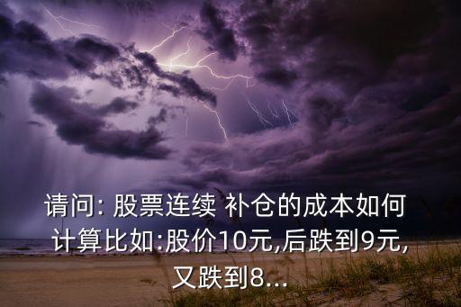 請(qǐng)問(wèn): 股票連續(xù) 補(bǔ)倉(cāng)的成本如何 計(jì)算比如:股價(jià)10元,后跌到9元,又跌到8...