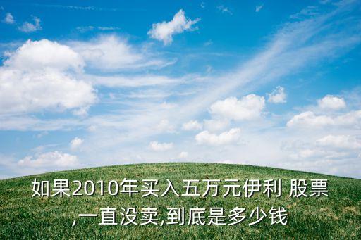 如果2010年買入五萬元伊利 股票,一直沒賣,到底是多少錢