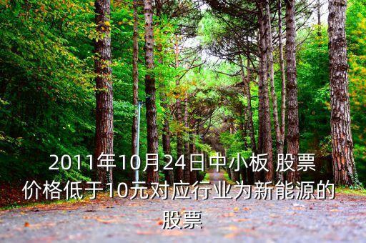 2011年10月24日中小板 股票價(jià)格低于10元對(duì)應(yīng)行業(yè)為新能源的 股票