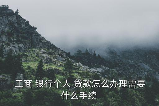  工商 銀行個人 貸款怎么辦理需要什么手續(xù)