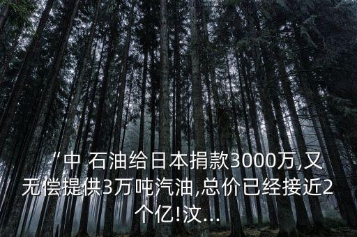 “中 石油給日本捐款3000萬,又無償提供3萬噸汽油,總價已經(jīng)接近2個億!汶...