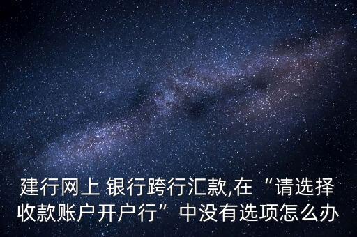 建行網(wǎng)上 銀行跨行匯款,在“請選擇收款賬戶開戶行”中沒有選項怎么辦