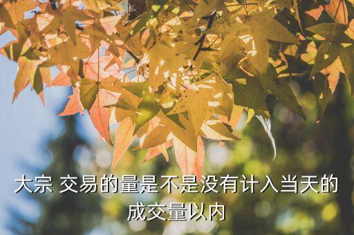 大宗 交易的量是不是沒有計(jì)入當(dāng)天的成交量以內(nèi)