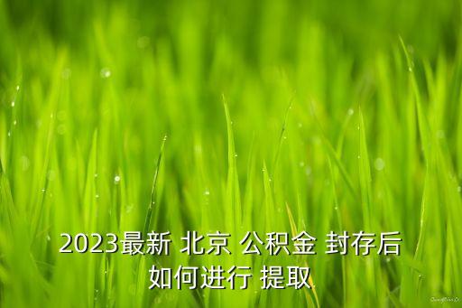 2023最新 北京 公積金 封存后如何進行 提取